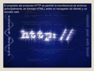 El propósito del protocolo HTTP es permitir la transferencia de archivos
(principalmente, en formato HTML). entre un navegador (el cliente) y un
servidor web
 