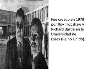 Fue creado en 1979 por Roy Trubshaw y Richard Bartle en la Universidad de Essex (Reino Unido).