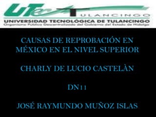 CAUSAS DE REPROBACIÓN EN
MÉXICO EN EL NIVEL SUPERIOR

 CHARLY DE LUCIO CASTELÀN

           DN11

JOSÉ RAYMUNDO MUÑOZ ISLAS
 