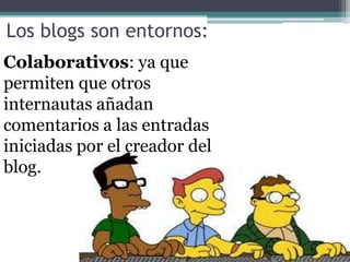 Los blogs son entornos: Colaborativos: ya que permiten que otros internautas añadan comentarios a las entradas iniciadas por el creador del blog. 
