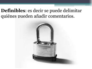 Definibles: es decir se puede delimitar quiénes pueden añadir comentarios.