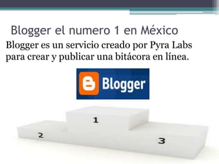 Blogger el numero 1 en MéxicoBlogger es un servicio creado por Pyra Labs para crear y publicar una bitácora en línea. 