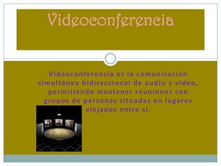 Videoconferencia  Videoconferencia es la comunicación simultánea bidireccional de audio y vídeo, permitiendo mantener reuniones con grupos de personas situadas en lugares alejados entre sí.  