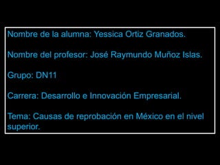Nombre de la alumna: Yessica Ortiz Granados.

Nombre del profesor: José Raymundo Muñoz Islas.

Grupo: DN11

Carrera: Desarrollo e Innovación Empresarial.

Tema: Causas de reprobación en México en el nivel
superior.
 