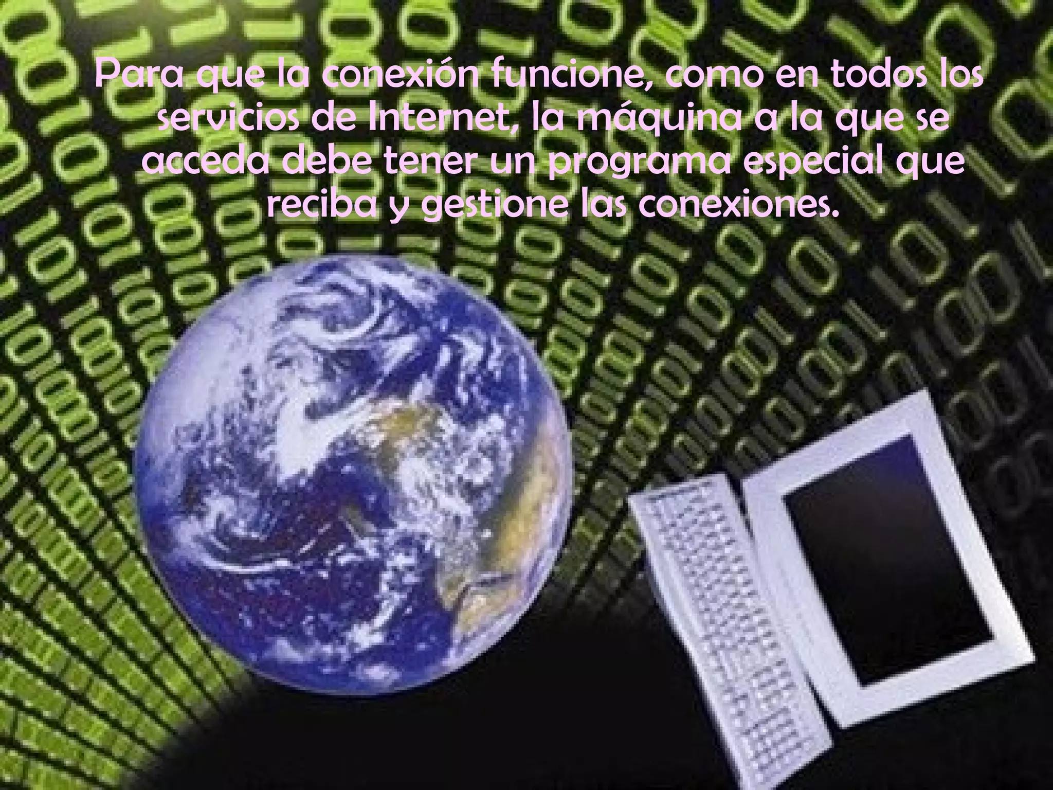 Para que la conexión funcione, como en todos los servicios de Internet, la máquina a la que se acceda debe tener un programa especial que reciba y gestione las conexiones. 