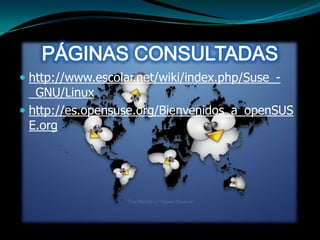  http://www.escolar.net/wiki/index.php/Suse_-
  _GNU/Linux
 http://es.opensuse.org/Bienvenidos_a_openSUS
  E.org
 