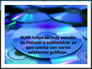 SUSE Linux es muy sencillo
de instalar y administrar ya
   que cuenta con varios
    asistentes gráficos .
 