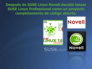 Después de SUSE Linux Novell decidió lanzar
 SUSE Linux Professional como un proyecto
    completamente de código abierto.
 
