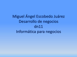 Miguel Ángel Escobedo Juárez
   Desarrollo de negocios
            dn11
 Informática para negocios
 