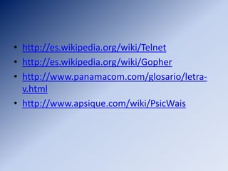• http://es.wikipedia.org/wiki/Telnet
• http://es.wikipedia.org/wiki/Gopher
• http://www.panamacom.com/glosario/letra-
v.html
• http://www.apsique.com/wiki/PsicWais