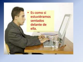 • Es como si
estuviéramos
sentados
delante de
ella.