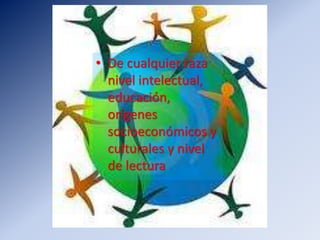 • De cualquier raza
nivel intelectual,
educación,
orígenes
socioeconómicos y
culturales y nivel
de lectura