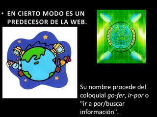 EN CIERTO MODO ES UN PREDECESOR DE LA WEB.Su nombre procede del coloquial go-fer, ir-por o "ir a por/buscar información".