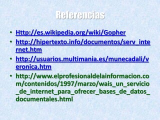 ReferenciasHttp://es.wikipedia.org/wiki/Gopherhttp://hipertexto.info/documentos/serv_internet.htmhttp://usuarios.multimania.es/munecadali/veronica.htmhttp://www.elprofesionaldelainformacion.com/contenidos/1997/marzo/wais_un_servicio_de_internet_para_ofrecer_bases_de_datos_documentales.html