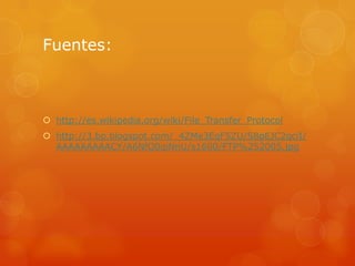 Fuentes:http://es.wikipedia.org/wiki/File_Transfer_Protocolhttp://3.bp.blogspot.com/_4ZMe3EqF5ZU/S8pEJC2qciI/AAAAAAAAACY/A6NfQ0qiNnU/s1600/FTP%252005.jpg
