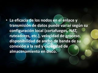 La eficacia de los nodos en el enlace y transmisión de datos puede variar según su configuración local (cortafuegos, NAT, ruteadores, etc.), velocidad de proceso, disponibilidad de ancho de banda de su conexión a la red y capacidad de almacenamiento en disco.