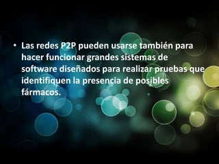 Las redes P2P pueden usarse también para hacer funcionar grandes sistemas de software diseñados para realizar pruebas que identifiquen la presencia de posibles fármacos.