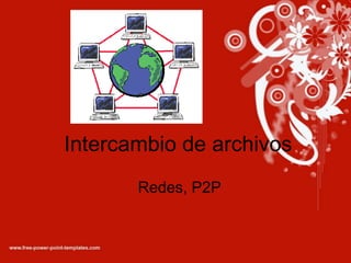 Intercambio de archivos Redes, P2P 