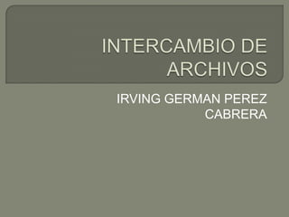 INTERCAMBIO DE ARCHIVOS IRVING GERMAN PEREZ CABRERA 