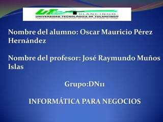 Nombre del alumno: Oscar Mauricio Pérez
Hernández

Nombre del profesor: José Raymundo Muños
Islas

               Grupo:DN11

     INFORMÁTICA PARA NEGOCIOS
 