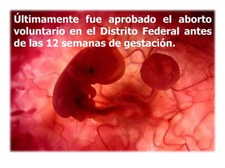 Últimamente fue aprobado el aborto
voluntario en el Distrito Federal antes
de las 12 semanas de gestación.
 