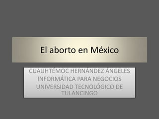 El aborto en México

CUAUHTÉMOC HERNÁNDEZ ÁNGELES
  INFORMÁTICA PARA NEGOCIOS
  UNIVERSIDAD TECNOLÓGICO DE
          TULANCINGO
 