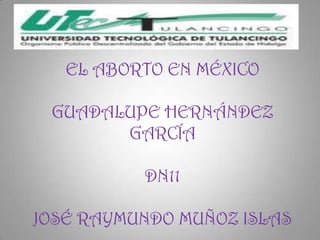 EL ABORTO EN MÉXICO

 GUADALUPE HERNÁNDEZ
       GARCÍA

          DN11

JOSÉ RAYMUNDO MUÑOZ ISLAS
 