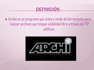 DEFINICIÓNArchie es un programa que actúa a modo de herramienta para buscar archivos que tengan visibilidad libre a través de FTP públicos..