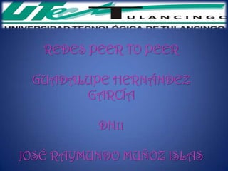 REDES PEER TO PEER

 GUADALUPE HERNÁNDEZ
       GARCÍA

          DN11

JOSÉ RAYMUNDO MUÑOZ ISLAS
 