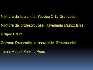 Nombre de la alumna: Yessica Ortiz Granados .
Nombre del profesor: José Raymundo Muñoz Islas.
Grupo: DN11
Carrera: Desarrollo e Innovación Empresarial.
Tema: Redes Peer To Peer.
 