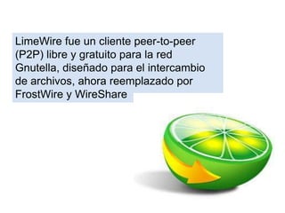 LimeWire fue un cliente peer-to-peer
(P2P) libre y gratuito para la red
Gnutella, diseñado para el intercambio
de archivos, ahora reemplazado por
FrostWire y WireShare
 
