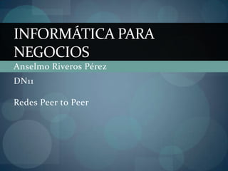 INFORMÁTICA PARA
NEGOCIOS
Anselmo Riveros Pérez
DN11

Redes Peer to Peer
 