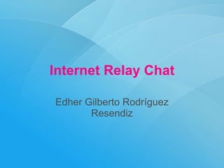 Internet Relay Chat Edher Gilberto Rodríguez Resendiz 