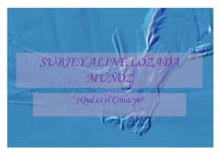 SUBJEY ALINE LOZADA
      MUÑOZ
    ¿Qué es el Conacyt?
 