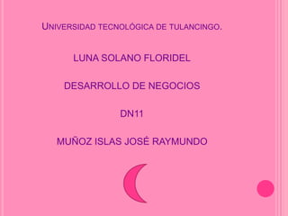 UNIVERSIDAD TECNOLÓGICA DE TULANCINGO.


      LUNA SOLANO FLORIDEL

    DESARROLLO DE NEGOCIOS

                DN11

   MUÑOZ ISLAS JOSÉ RAYMUNDO
 