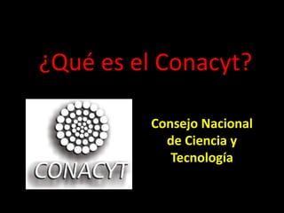 ¿Qué es el Conacyt?

         Consejo Nacional
           de Ciencia y
            Tecnología
 
