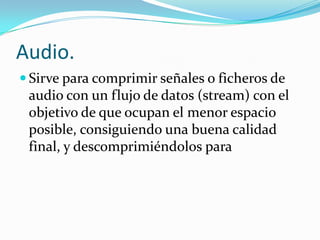 Audio.Sirve para comprimir señales o ficheros de audio con un flujo de datos (stream) con el objetivo de que ocupan el menor espacio posible, consiguiendo una buena calidad final, y descomprimiéndolos para