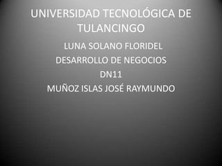 UNIVERSIDAD TECNOLÓGICA DE
        TULANCINGO
    LUNA SOLANO FLORIDEL
   DESARROLLO DE NEGOCIOS
            DN11
  MUÑOZ ISLAS JOSÉ RAYMUNDO
 