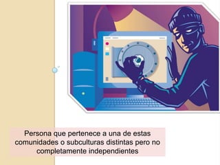 Persona que pertenece a una de estas
comunidades o subculturas distintas pero no
completamente independientes