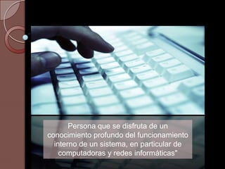 Persona que se disfruta de un
conocimiento profundo del funcionamiento
interno de un sistema, en particular de
computadoras y redes informáticas"