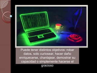 Puede tener distintos objetivos: robar
datos, solo curiosear, hacer daño
enriquecerse, chantajear, demostrar su
capacidad o simplemente hacerse el
gracioso