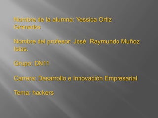 Nombre de la alumna: Yessica Ortiz
Granados

Nombre del profesor: José Raymundo Muñoz
Islas.

Grupo: DN11

Carrera: Desarrollo e Innovación Empresarial

Tema: hackers
 