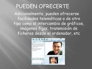 PUEDEN OFRECERTE:Adicionalmente, pueden ofrecerse facilidades telemáticas o de otro tipo como el intercambio de gráficos, imágenes fijas, transmisión de ficheros desde el ordenador, etc