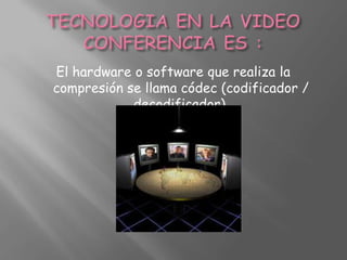 TECNOLOGIA EN LA VIDEO CONFERENCIA ES :El hardware o software que realiza la compresión se llama códec (codificador / decodificador).