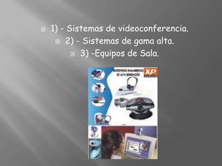 1) - Sistemas de videoconferencia.2) - Sistemas de gama alta. 3) -Equipos de Sala. 