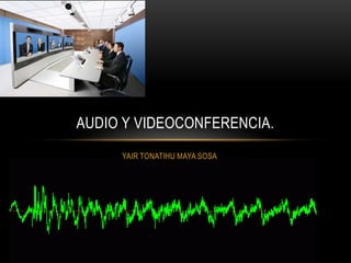 YAIR TONATIHU MAYA SOSA Audio y videoconferencia. 