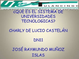 ¿QUE ES EL SISTEMA DE
    UNIVERSIDADES
    TECNOLOGICAS?

CHARLY DE LUCIO CASTELÁN

          DN11

 JOSÉ RAYMUNDO MUÑOZ
         ISLAS
 