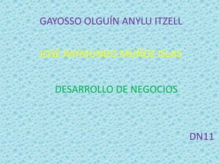 GAYOSSO OLGUÍN ANYLU ITZELL

JOSÉ RAYMUNDO MUÑOZ ISLAS


  DESARROLLO DE NEGOCIOS



                              DN11
 