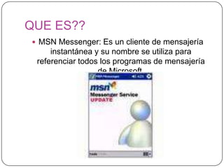 QUE ES??MSN Messenger: Es un cliente de mensajería instantánea y su nombre se utiliza para referenciar todos los programas de mensajería de Microsoft.