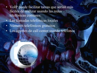 VoIP puede facilitar tareas que serían más fáciles de realizar usando las redes telefónicas comunes: Las llamadas telefónicas locales Números telefónicos gratuitos Los agentes de call center usando teléfonos 